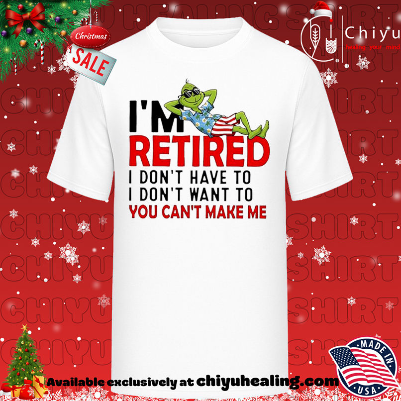 Grinch Christmas I am retired I don't have to I don't want to you can't make me shirt, Hoodie, Sweatshirt, Poster Canvas, Mug, Ornaments