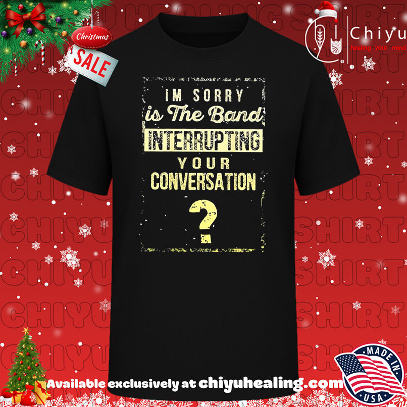 Premium I'm Sorry is The Band Interrupting Your Conversation shirt, Hoodie, Sweatshirt, Poster Canvas, Mug, Ornaments